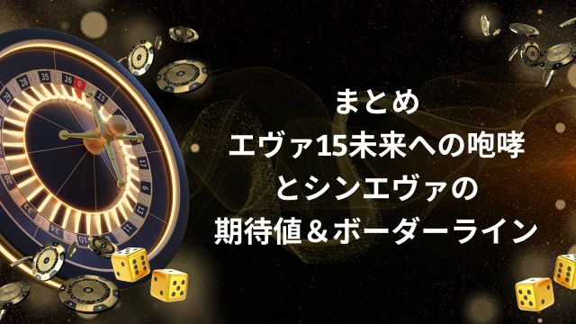 まとめ：エヴァ15未来への咆哮とシンエヴァの期待値＆ボーダーライン