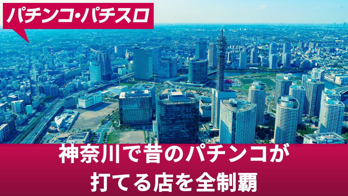 神奈川で昔のパチンコが打てる店を全制覇！レジェンド機種や名機が打てる店舗を解説